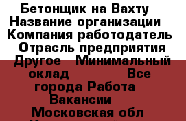 Бетонщик на Вахту › Название организации ­ Компания-работодатель › Отрасль предприятия ­ Другое › Минимальный оклад ­ 50 000 - Все города Работа » Вакансии   . Московская обл.,Красноармейск г.